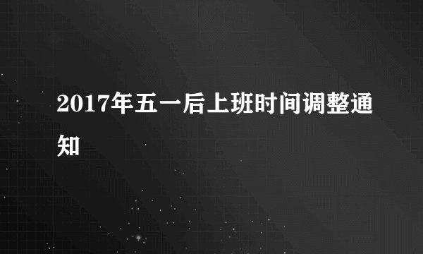 2017年五一后上班时间调整通知