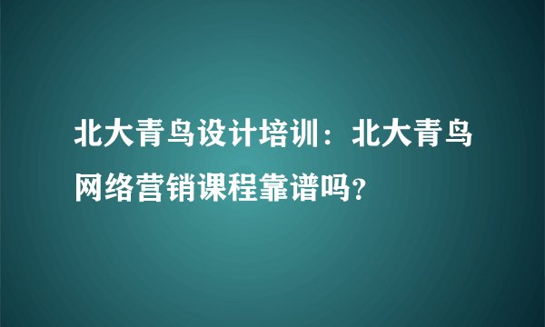 北大青鸟设计培训：北大青鸟网络营销课程靠谱吗？