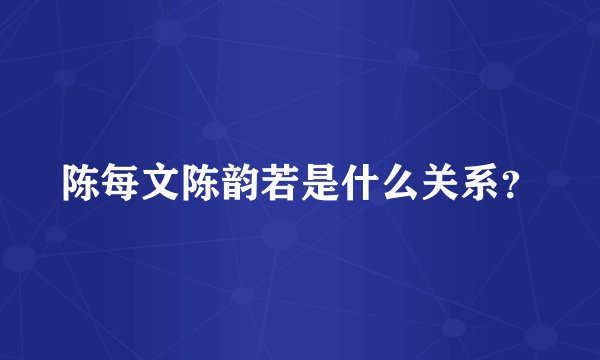 陈每文陈韵若是什么关系？