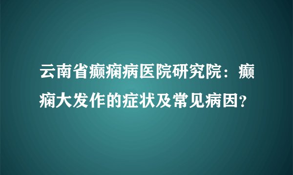 云南省癫痫病医院研究院：癫痫大发作的症状及常见病因？