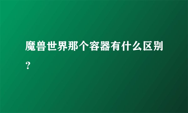 魔兽世界那个容器有什么区别？