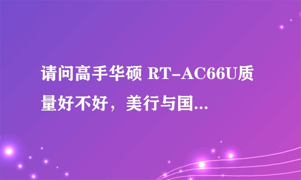 请问高手华硕 RT-AC66U质量好不好，美行与国行是什么意思？