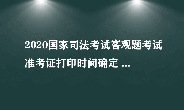 2020国家司法考试客观题考试准考证打印时间确定 10月21日开通！