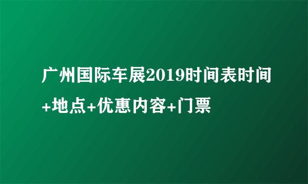 广州国际车展2019时间表时间+地点+优惠内容+门票