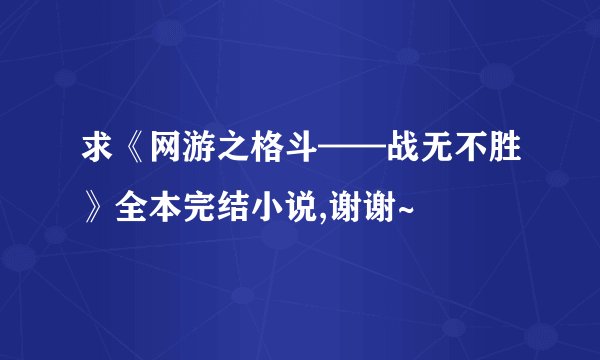 求《网游之格斗——战无不胜》全本完结小说,谢谢~
