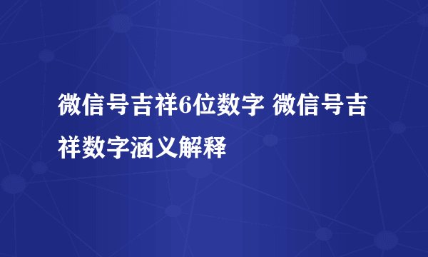微信号吉祥6位数字 微信号吉祥数字涵义解释