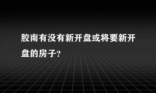 胶南有没有新开盘或将要新开盘的房子？