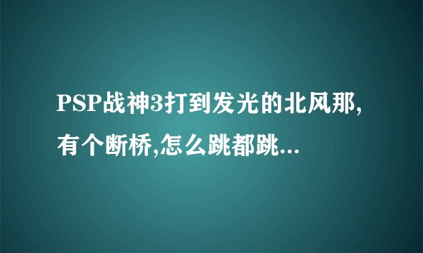 PSP战神3打到发光的北风那,有个断桥,怎么跳都跳不过,应该怎么过啊?