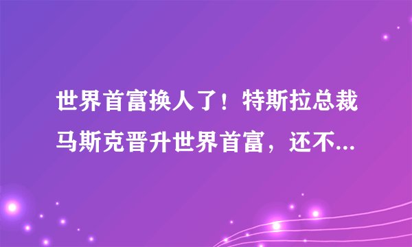 世界首富换人了！特斯拉总裁马斯克晋升世界首富，还不到50岁
