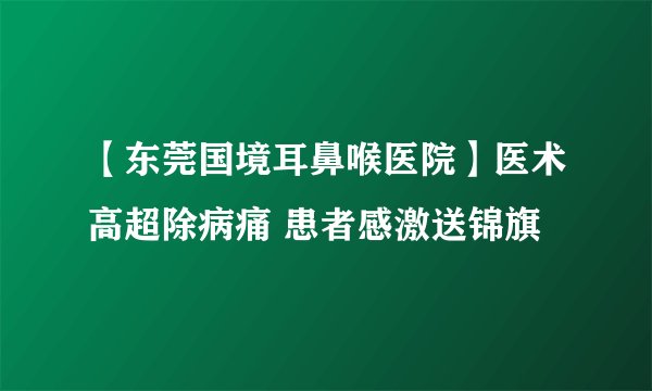 【东莞国境耳鼻喉医院】医术高超除病痛 患者感激送锦旗