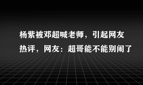杨紫被邓超喊老师，引起网友热评，网友：超哥能不能别闹了