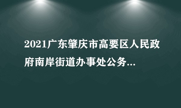 2021广东肇庆市高要区人民政府南岸街道办事处公务员拟录用公示（2人）