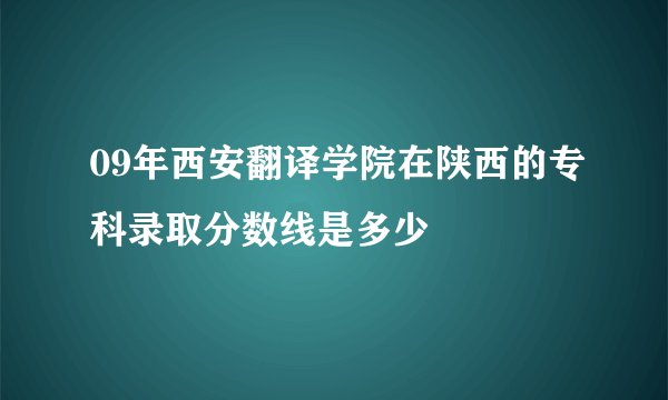 09年西安翻译学院在陕西的专科录取分数线是多少