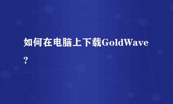 如何在电脑上下载GoldWave？