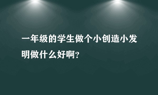 一年级的学生做个小创造小发明做什么好啊？