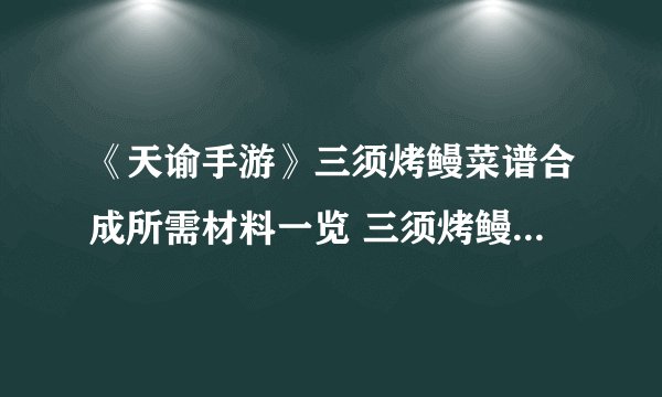 《天谕手游》三须烤鳗菜谱合成所需材料一览 三须烤鳗菜谱合成材料攻略