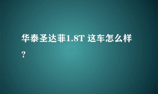 华泰圣达菲1.8T 这车怎么样？
