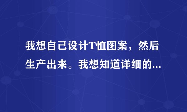 我想自己设计T恤图案，然后生产出来。我想知道详细的步骤，从如何设计到如何生产。手稿如何用电脑加工。