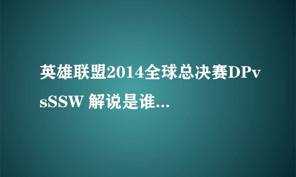 英雄联盟2014全球总决赛DPvsSSW 解说是谁呀？ 谢谢