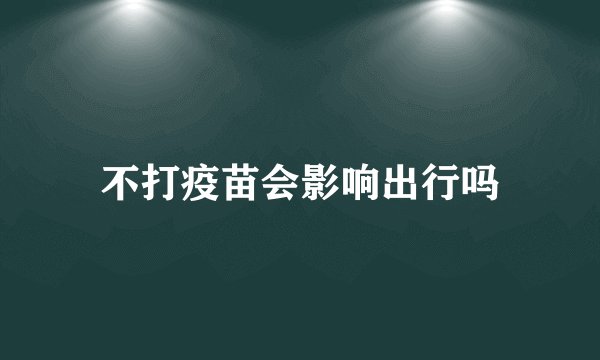 不打疫苗会影响出行吗