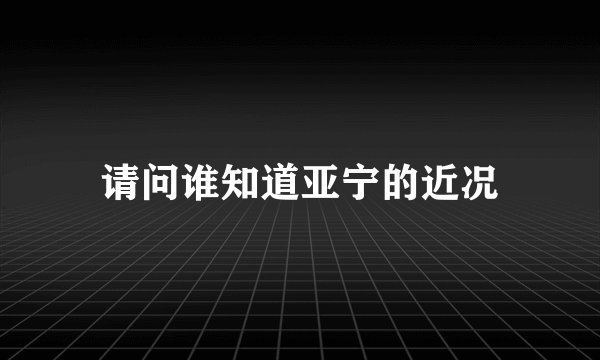请问谁知道亚宁的近况