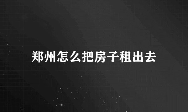 郑州怎么把房子租出去