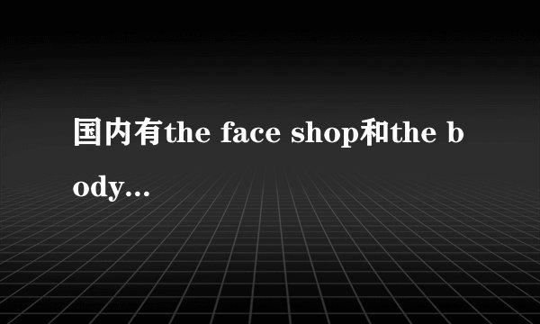 国内有the face shop和the body shop，的专柜吗？