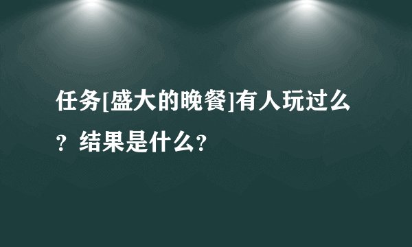 任务[盛大的晚餐]有人玩过么？结果是什么？
