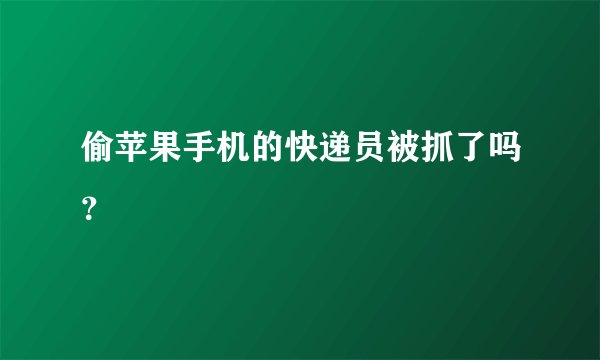 偷苹果手机的快递员被抓了吗？