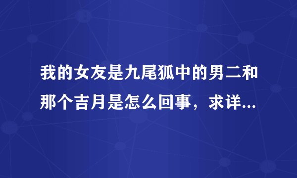 我的女友是九尾狐中的男二和那个吉月是怎么回事，求详细解释。