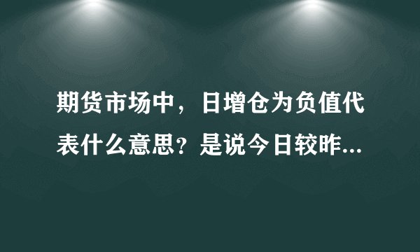 期货市场中，日增仓为负值代表什么意思？是说今日较昨日的持仓量有所减少吗？谢谢。。。