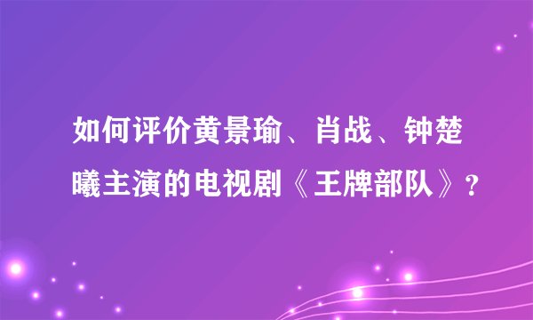 如何评价黄景瑜、肖战、钟楚曦主演的电视剧《王牌部队》？
