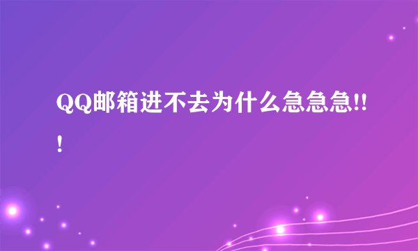 QQ邮箱进不去为什么急急急!!!