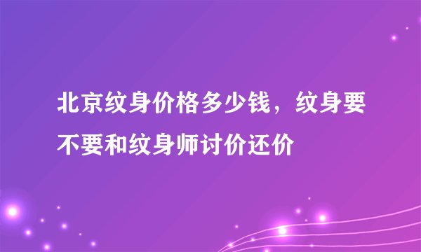 北京纹身价格多少钱，纹身要不要和纹身师讨价还价