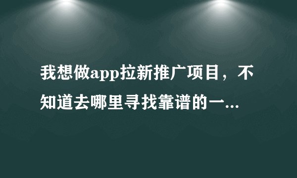 我想做app拉新推广项目，不知道去哪里寻找靠谱的一手项目渠道？