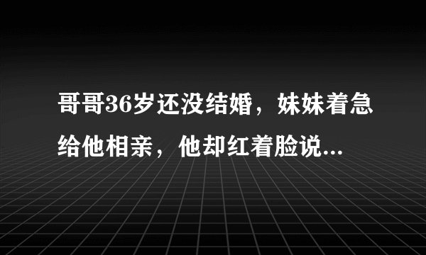 哥哥36岁还没结婚，妹妹着急给他相亲，他却红着脸说：要不你嫁我