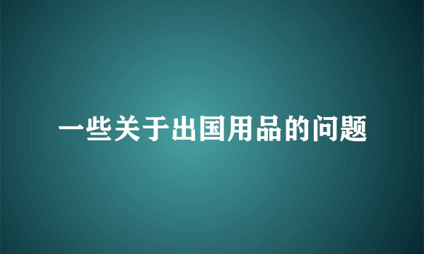 一些关于出国用品的问题