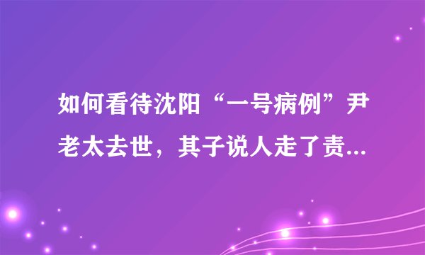 如何看待沈阳“一号病例”尹老太去世，其子说人走了责骂没停？
