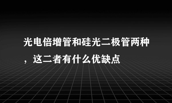 光电倍增管和硅光二极管两种，这二者有什么优缺点
