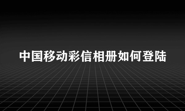 中国移动彩信相册如何登陆