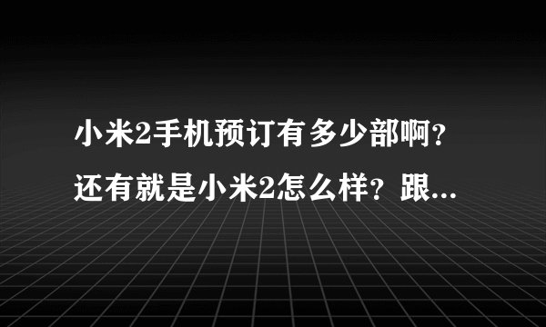 小米2手机预订有多少部啊？还有就是小米2怎么样？跟小米1比如何？