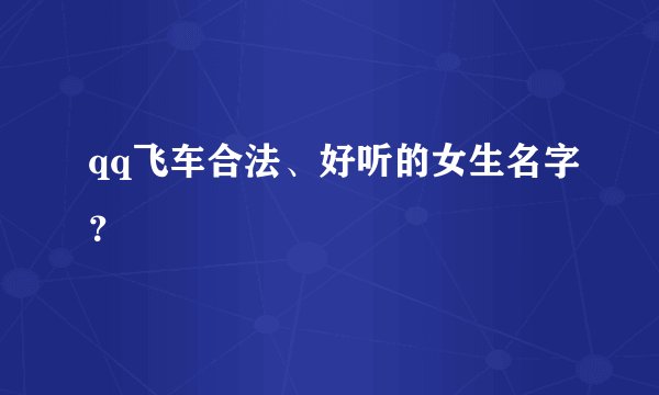 qq飞车合法、好听的女生名字？