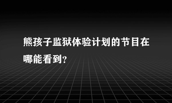 熊孩子监狱体验计划的节目在哪能看到？