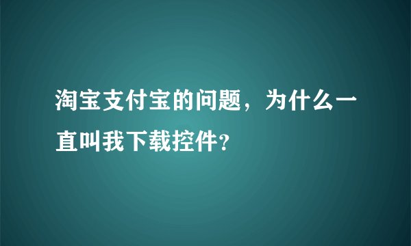 淘宝支付宝的问题，为什么一直叫我下载控件？