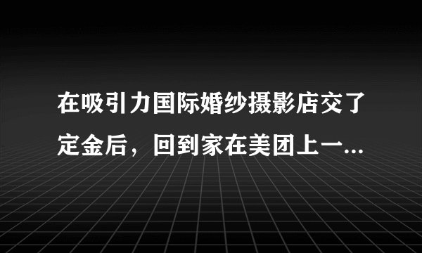 在吸引力国际婚纱摄影店交了定金后，回到家在美团上一搜，全是差评，怎么办？