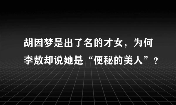 胡因梦是出了名的才女，为何李敖却说她是“便秘的美人”？