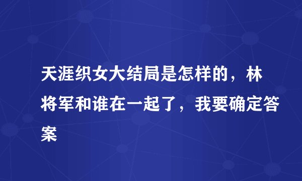 天涯织女大结局是怎样的，林将军和谁在一起了，我要确定答案