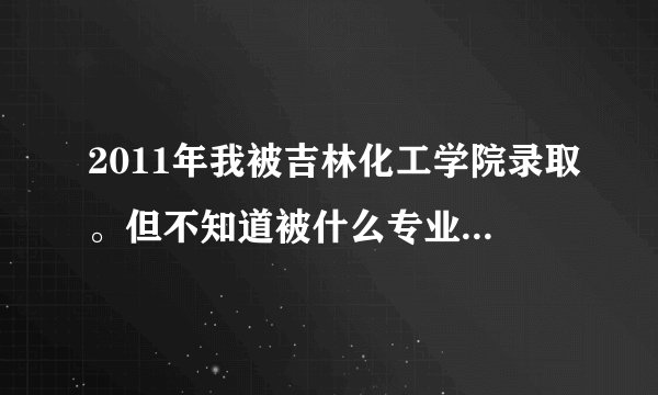 2011年我被吉林化工学院录取。但不知道被什么专业录取？怎么查询？
