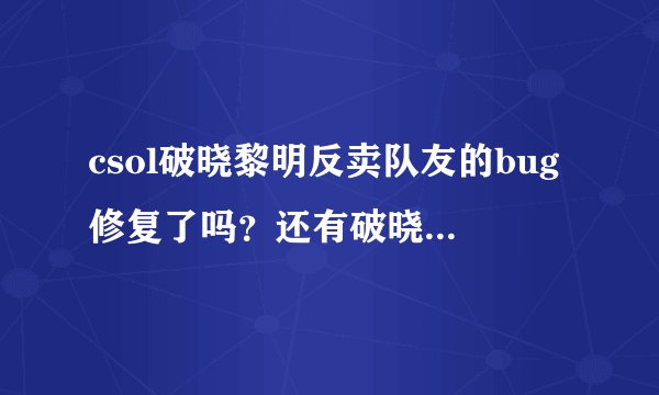 csol破晓黎明反卖队友的bug修复了吗？还有破晓的子弹能爆头吗？开6可以吗？破晓的子弹在生化三中