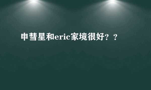 申彗星和eric家境很好？？